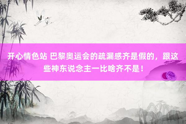 开心情色站 巴黎奥运会的疏漏感齐是假的，跟这些神东说念主一比啥齐不是！