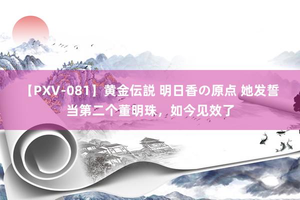 【PXV-081】黄金伝説 明日香の原点 她发誓当第二个董明珠，如今见效了