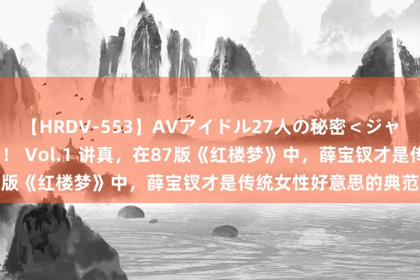 【HRDV-553】AVアイドル27人の秘密＜ジャンル別SEX＞4時間！！ Vol.1 讲真，在87版《红楼梦》中，薛宝钗才是传统女性好意思的典范