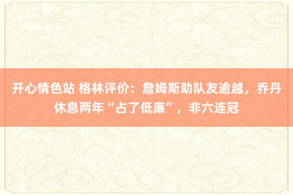 开心情色站 格林评价：詹姆斯助队友逾越，乔丹休息两年“占了低廉”，非六连冠