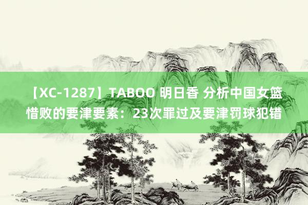 【XC-1287】TABOO 明日香 分析中国女篮惜败的要津要素：23次罪过及要津罚球犯错