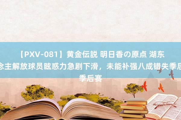 【PXV-081】黄金伝説 明日香の原点 湖东说念主解放球员眩惑力急剧下滑，未能补强八成错失季后赛