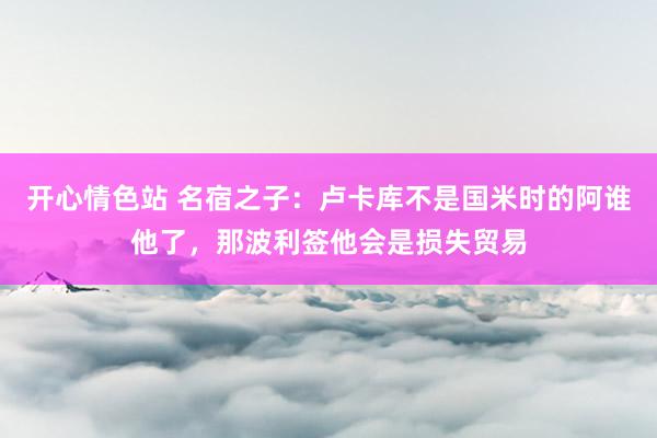 开心情色站 名宿之子：卢卡库不是国米时的阿谁他了，那波利签他会是损失贸易