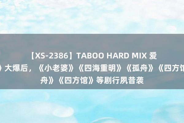 【XS-2386】TABOO HARD MIX 爱奇艺《唐诡西行》大爆后，《小老婆》《四海重明》《孤舟》《四方馆》等剧行夙昔袭