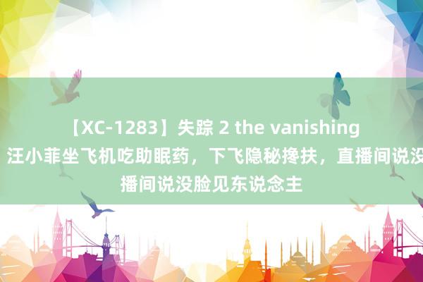 【XC-1283】失踪 2 the vanishing 明日香 笑晕！汪小菲坐飞机吃助眠药，下飞隐秘搀扶，直播间说没脸见东说念主