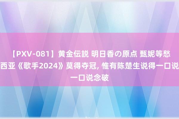 【PXV-081】黄金伝説 明日香の原点 甄妮等愁然凡西亚《歌手2024》莫得夺冠, 惟有陈楚生说得一口说念破