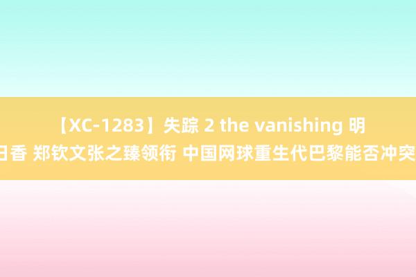 【XC-1283】失踪 2 the vanishing 明日香 郑钦文张之臻领衔 中国网球重生代巴黎能否冲突？