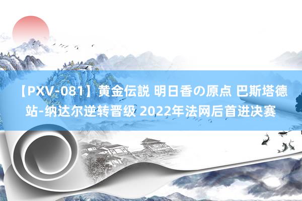 【PXV-081】黄金伝説 明日香の原点 巴斯塔德站-纳达尔逆转晋级 2022年法网后首进决赛