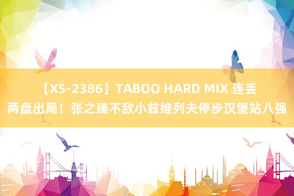 【XS-2386】TABOO HARD MIX 连丢两盘出局！张之臻不敌小兹维列夫停步汉堡站八强