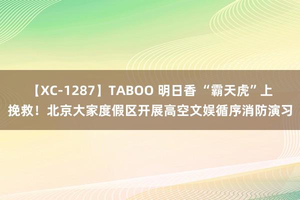 【XC-1287】TABOO 明日香 “霸天虎”上挽救！北京大家度假区开展高空文娱循序消防演习