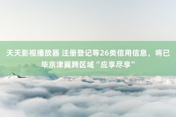 天天影视播放器 注册登记等26类信用信息，将已毕京津冀跨区域“应享尽享”