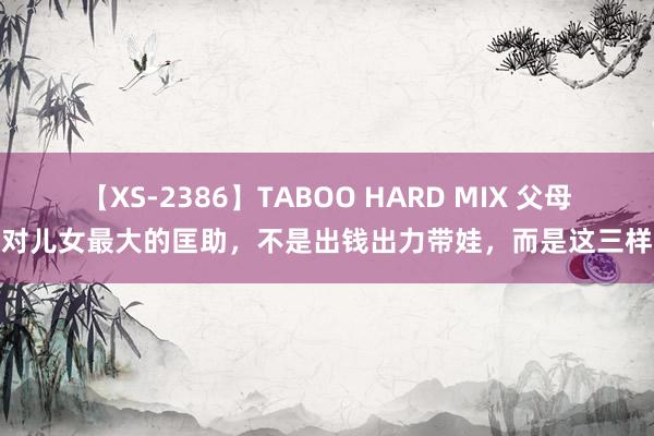 【XS-2386】TABOO HARD MIX 父母对儿女最大的匡助，不是出钱出力带娃，而是这三样