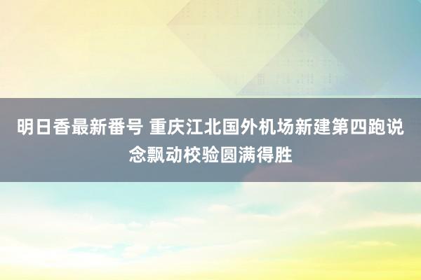 明日香最新番号 重庆江北国外机场新建第四跑说念飘动校验圆满得胜