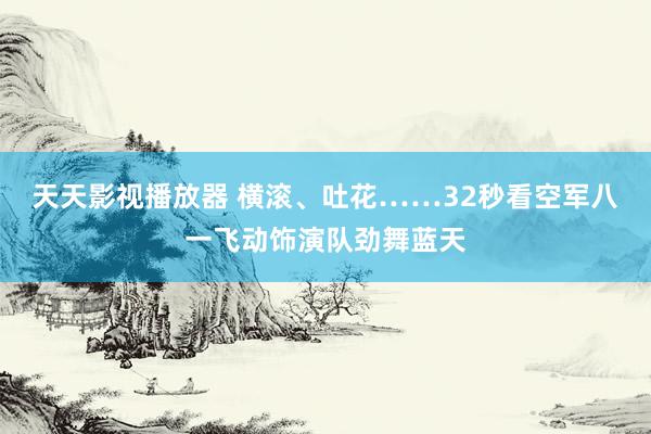 天天影视播放器 横滚、吐花……32秒看空军八一飞动饰演队劲舞蓝天