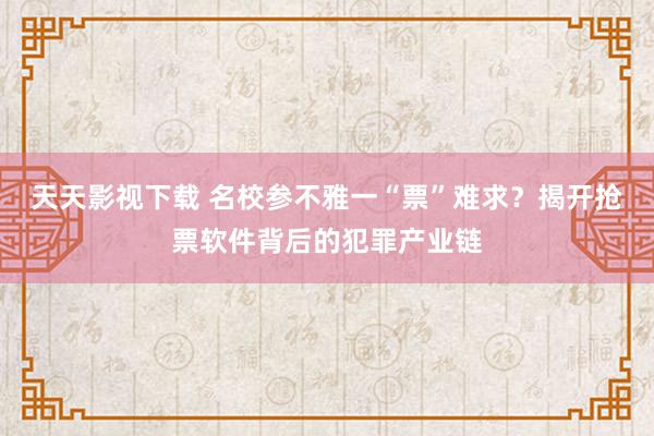 天天影视下载 名校参不雅一“票”难求？揭开抢票软件背后的犯罪产业链