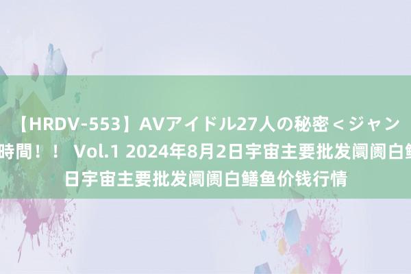 【HRDV-553】AVアイドル27人の秘密＜ジャンル別SEX＞4時間！！ Vol.1 2024年8月2日宇宙主要批发阛阓白鳝鱼价钱行情