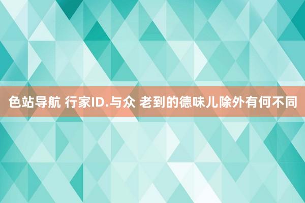 色站导航 行家ID.与众 老到的德味儿除外有何不同