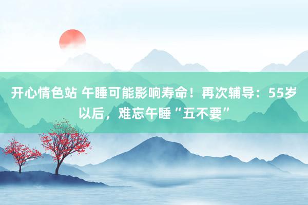 开心情色站 午睡可能影响寿命！再次辅导：55岁以后，难忘午睡“五不要”