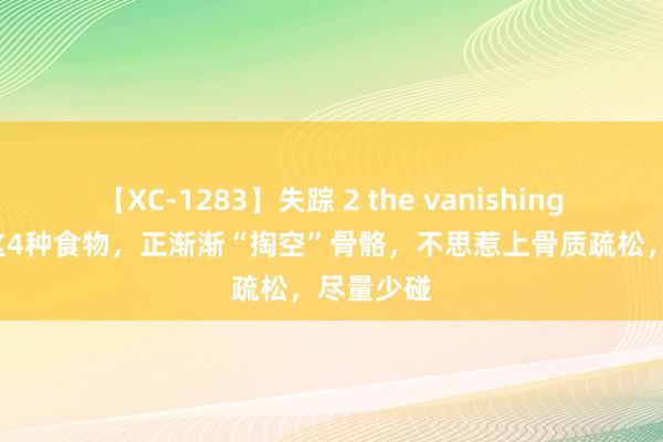 【XC-1283】失踪 2 the vanishing 明日香 这4种食物，正渐渐“掏空”骨骼，不思惹上骨质疏松，尽量少碰