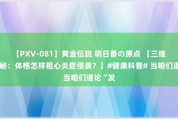 【PXV-081】黄金伝説 明日香の原点 【三维动画揭秘：体格怎样粗心炎症侵袭？】#健康科普# 当咱们道论“发