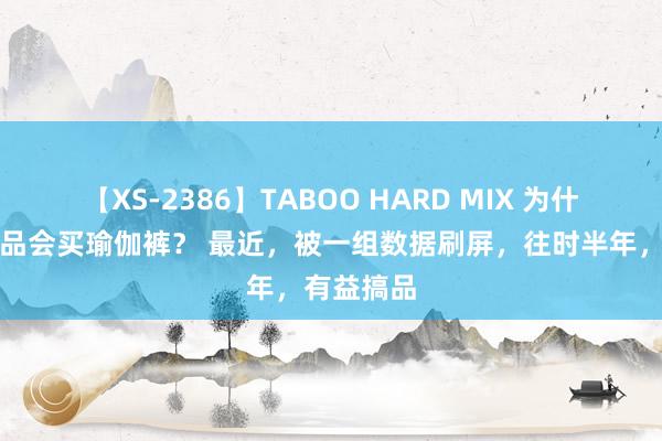 【XS-2386】TABOO HARD MIX 为什么会在唯品会买瑜伽裤？ 最近，被一组数据刷屏，往时半年，有益搞品