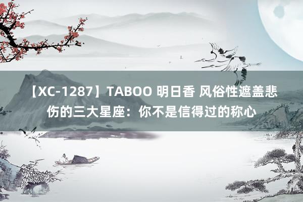 【XC-1287】TABOO 明日香 风俗性遮盖悲伤的三大星座：你不是信得过的称心