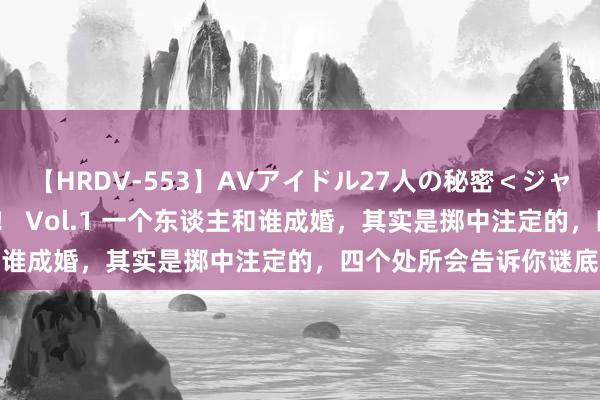 【HRDV-553】AVアイドル27人の秘密＜ジャンル別SEX＞4時間！！ Vol.1 一个东谈主和谁成婚，其实是掷中注定的，四个处所会告诉你谜底