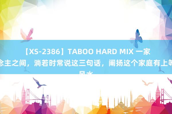 【XS-2386】TABOO HARD MIX 一家东说念主之间，淌若时常说这三句话，阐扬这个家庭有上等风水