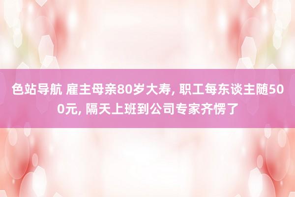 色站导航 雇主母亲80岁大寿, 职工每东谈主随500元, 隔天上班到公司专家齐愣了