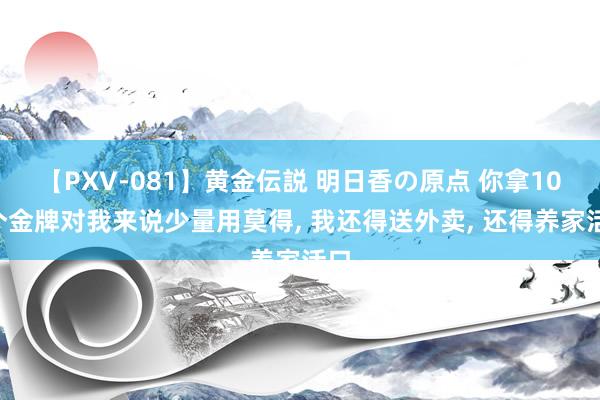 【PXV-081】黄金伝説 明日香の原点 你拿100个金牌对我来说少量用莫得, 我还得送外卖, 还得养家活口