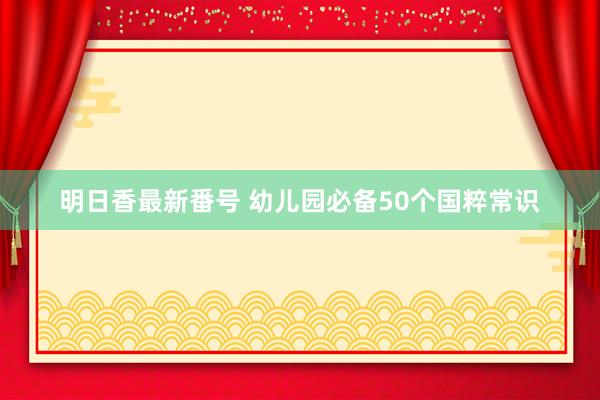 明日香最新番号 幼儿园必备50个国粹常识