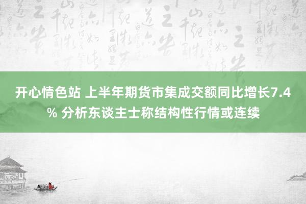 开心情色站 上半年期货市集成交额同比增长7.4% 分析东谈主士称结构性行情或连续