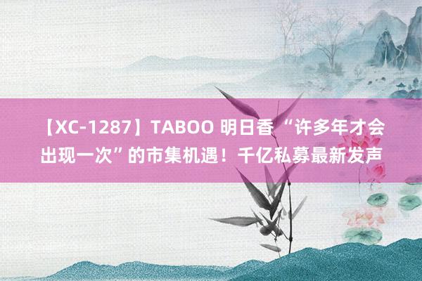 【XC-1287】TABOO 明日香 “许多年才会出现一次”的市集机遇！千亿私募最新发声