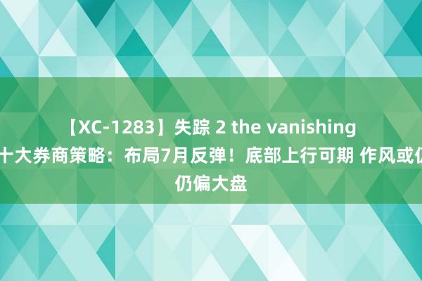 【XC-1283】失踪 2 the vanishing 明日香 十大券商策略：布局7月反弹！底部上行可期 作风或仍偏大盘