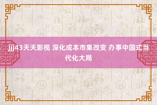 jjj43天天影视 深化成本市集改变 办事中国式当代化大局