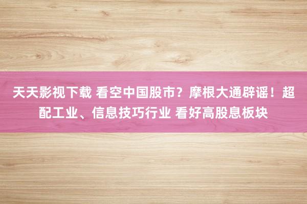 天天影视下载 看空中国股市？摩根大通辟谣！超配工业、信息技巧行业 看好高股息板块