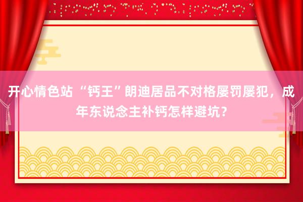 开心情色站 “钙王”朗迪居品不对格屡罚屡犯，成年东说念主补钙怎样避坑？