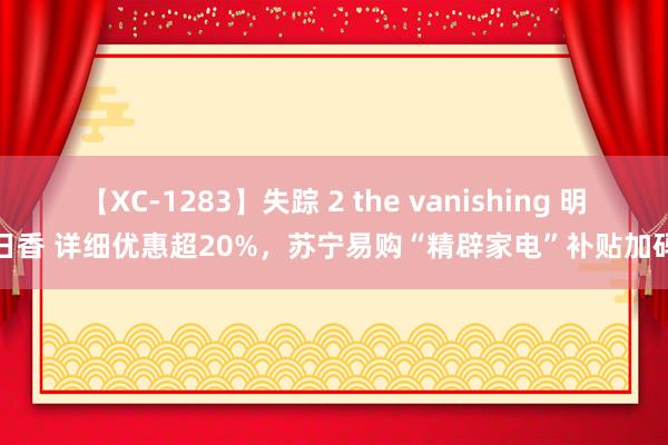 【XC-1283】失踪 2 the vanishing 明日香 详细优惠超20%，苏宁易购“精辟家电”补贴加码