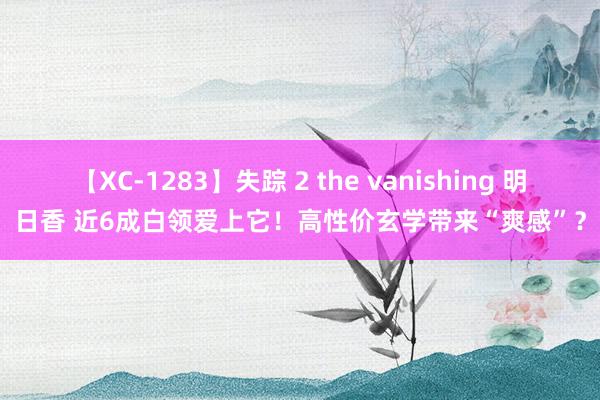 【XC-1283】失踪 2 the vanishing 明日香 近6成白领爱上它！高性价玄学带来“爽感”？