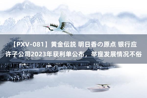 【PXV-081】黄金伝説 明日香の原点 银行应许子公司2023年获利单公布，举座发展情况不俗