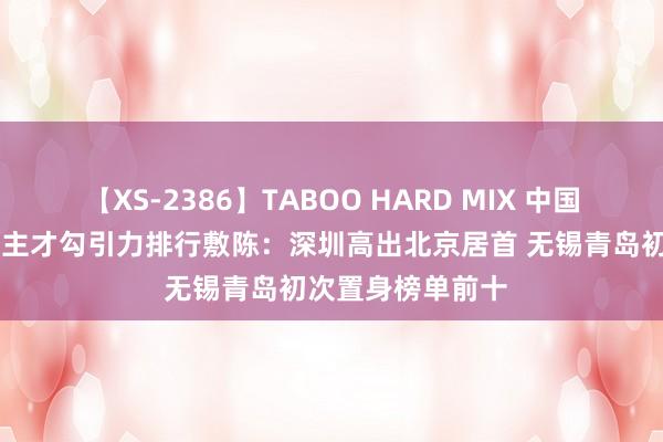 【XS-2386】TABOO HARD MIX 中国城市95后东说念主才勾引力排行敷陈：深圳高出北京居首 无锡青岛初次置身榜单前十