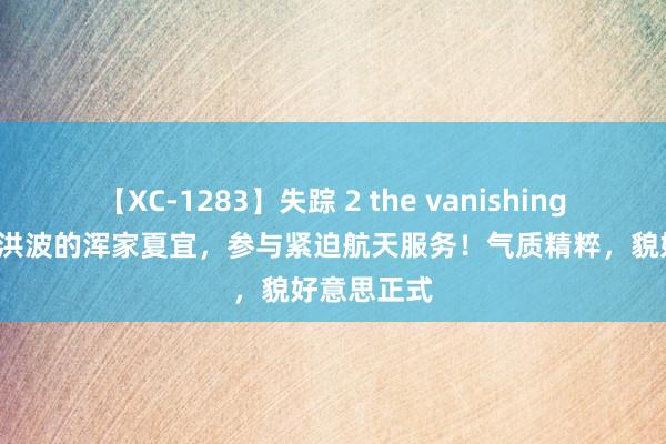 【XC-1283】失踪 2 the vanishing 明日香 汤洪波的浑家夏宜，参与紧迫航天服务！气质精粹，貌好意思正式