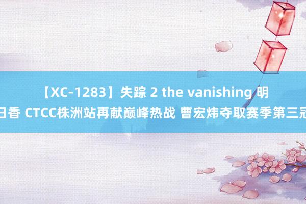 【XC-1283】失踪 2 the vanishing 明日香 CTCC株洲站再献巅峰热战 曹宏炜夺取赛季第三冠