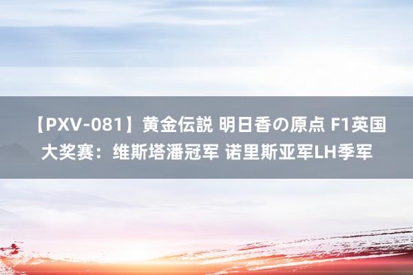 【PXV-081】黄金伝説 明日香の原点 F1英国大奖赛：维斯塔潘冠军 诺里斯亚军LH季军