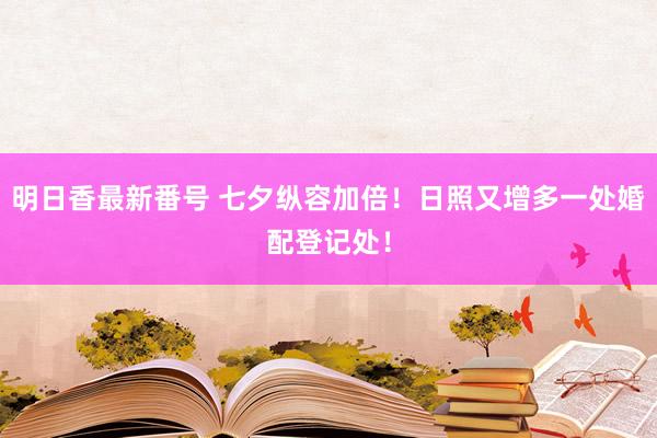 明日香最新番号 七夕纵容加倍！日照又增多一处婚配登记处！