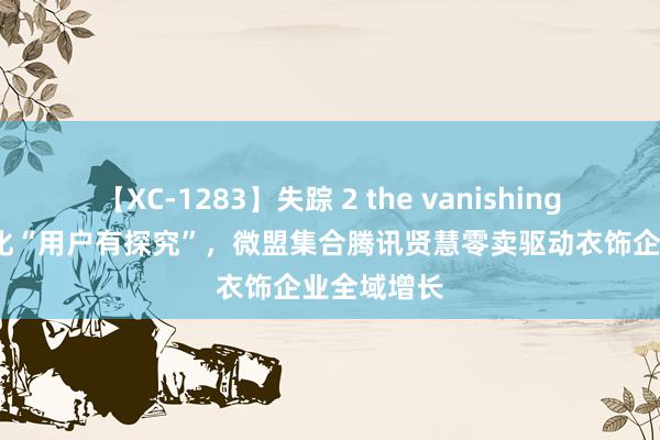 【XC-1283】失踪 2 the vanishing 明日香 深化“用户有探究”，微盟集合腾讯贤慧零卖驱动衣饰企业全域增长