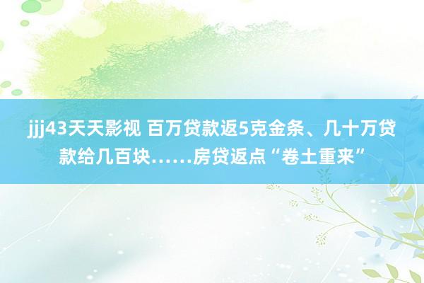 jjj43天天影视 百万贷款返5克金条、几十万贷款给几百块……房贷返点“卷土重来”