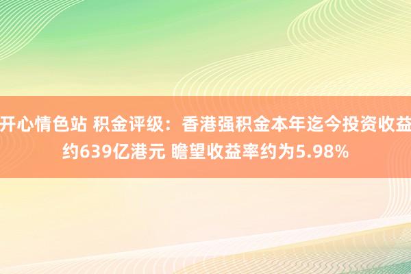 开心情色站 积金评级：香港强积金本年迄今投资收益约639亿港元 瞻望收益率约为5.98%