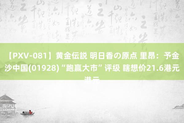 【PXV-081】黄金伝説 明日香の原点 里昂：予金沙中国(01928)“跑赢大市”评级 瞎想价21.6港元