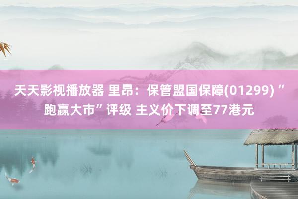 天天影视播放器 里昂：保管盟国保障(01299)“跑赢大市”评级 主义价下调至77港元